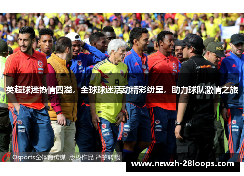 英超球迷热情四溢，全球球迷活动精彩纷呈，助力球队激情之旅