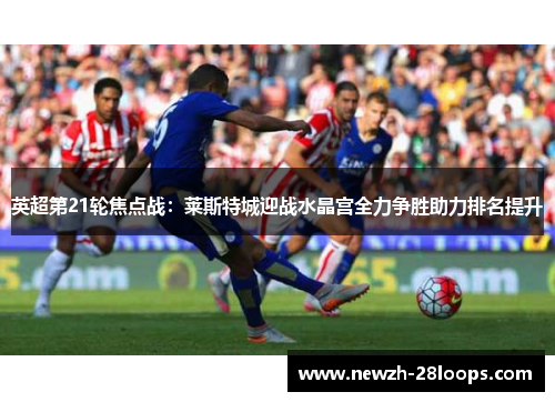 英超第21轮焦点战：莱斯特城迎战水晶宫全力争胜助力排名提升
