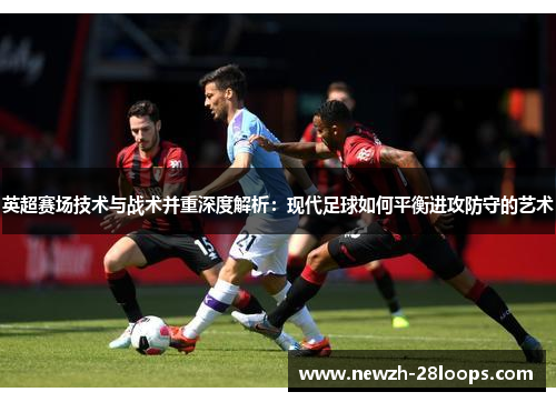 英超赛场技术与战术并重深度解析：现代足球如何平衡进攻防守的艺术