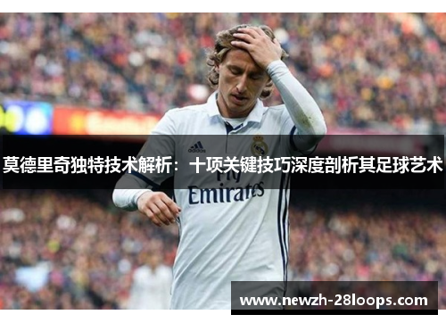 莫德里奇独特技术解析：十项关键技巧深度剖析其足球艺术