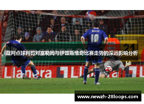 裁判点球判罚对富勒姆与伊普斯维奇比赛走势的深远影响分析