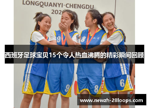 西班牙足球宝贝15个令人热血沸腾的精彩瞬间回顾