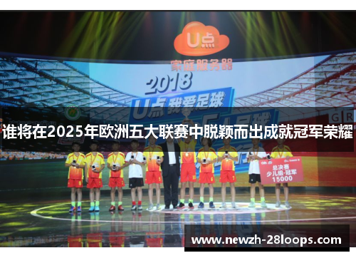 谁将在2025年欧洲五大联赛中脱颖而出成就冠军荣耀