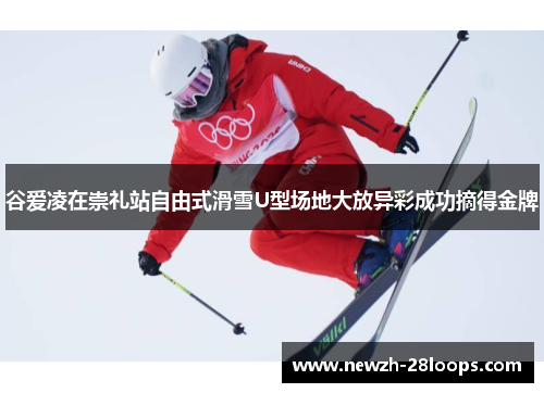 谷爱凌在崇礼站自由式滑雪U型场地大放异彩成功摘得金牌