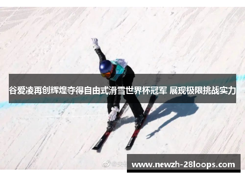 谷爱凌再创辉煌夺得自由式滑雪世界杯冠军 展现极限挑战实力