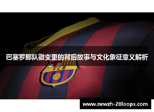 巴塞罗那队徽变更的背后故事与文化象征意义解析