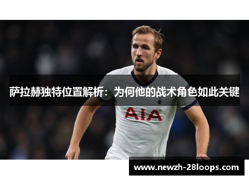 萨拉赫独特位置解析：为何他的战术角色如此关键