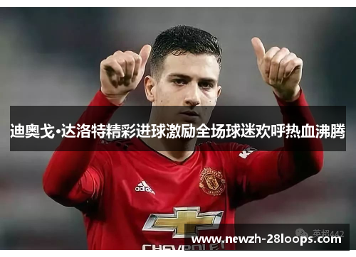 迪奥戈·达洛特精彩进球激励全场球迷欢呼热血沸腾