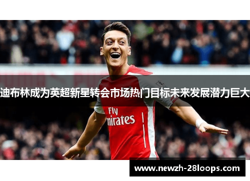 迪布林成为英超新星转会市场热门目标未来发展潜力巨大