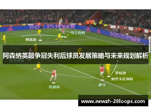 阿森纳英超争冠失利后球员发展策略与未来规划解析