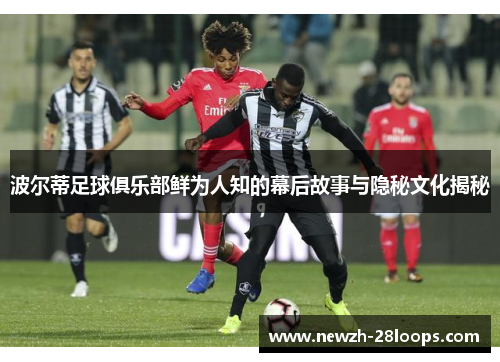 波尔蒂足球俱乐部鲜为人知的幕后故事与隐秘文化揭秘