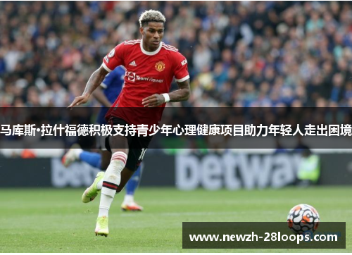 马库斯·拉什福德积极支持青少年心理健康项目助力年轻人走出困境