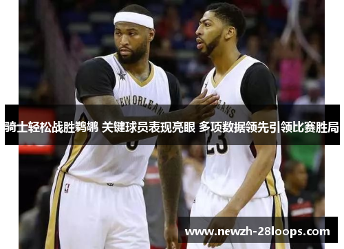 骑士轻松战胜鹈鹕 关键球员表现亮眼 多项数据领先引领比赛胜局 骑士轻松战胜鹈鹕 关键球员表现亮眼 多项数据领先引领比赛胜局