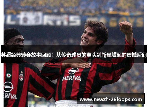 英超经典转会故事回顾：从传奇球员的离队到新星崛起的震撼瞬间