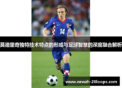 莫德里奇独特技术特点的形成与足球智慧的深度融合解析