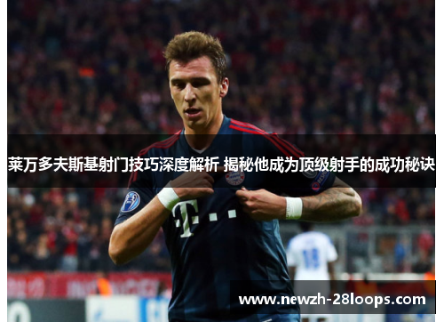 莱万多夫斯基射门技巧深度解析 揭秘他成为顶级射手的成功秘诀