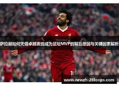 萨拉赫如何凭借卓越表现成为足坛MVP的背后原因与关键因素解析