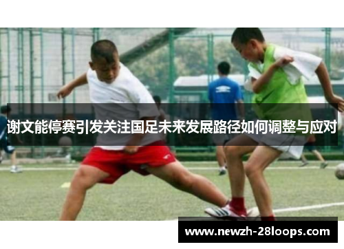 谢文能停赛引发关注国足未来发展路径如何调整与应对