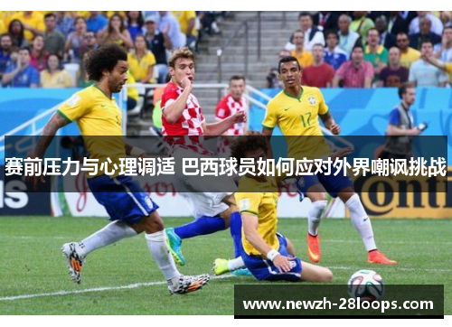 赛前压力与心理调适 巴西球员如何应对外界嘲讽挑战