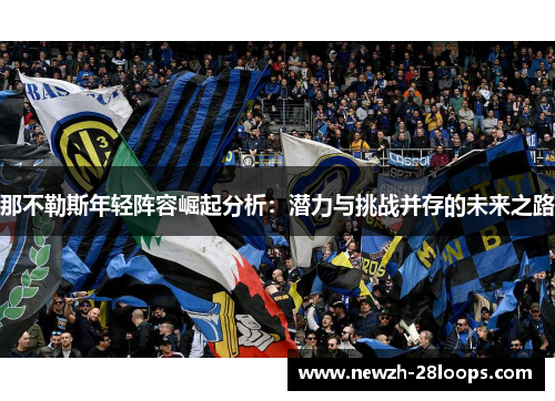 那不勒斯年轻阵容崛起分析:潜力与挑战并存的未来之路 那不勒斯年轻阵容崛起分析:潜力与挑战并存的未来之路