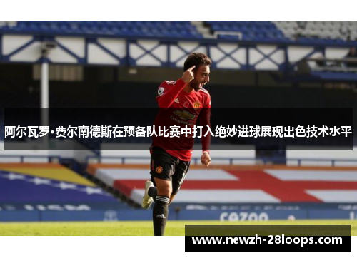 阿尔瓦罗·费尔南德斯在预备队比赛中打入绝妙进球展现出色技术水平