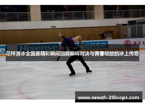 花样滑冰全国赛精彩瞬间回顾巅峰对决与青春绽放的冰上传奇 花样滑冰全国赛精彩瞬间回顾巅峰对决与青春绽放的冰上传奇