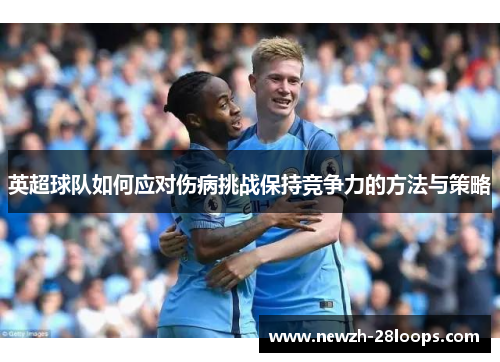 英超球队如何应对伤病挑战保持竞争力的方法与策略 英超球队如何应对伤病挑战保持竞争力的方法与策略