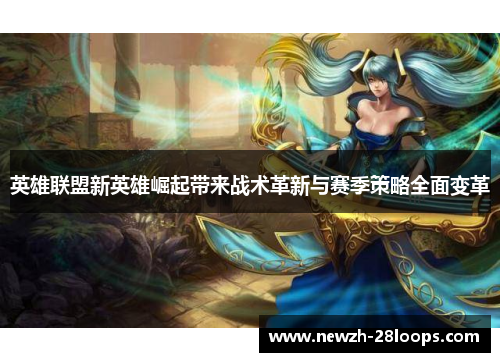 英雄联盟新英雄崛起带来战术革新与赛季策略全面变革 英雄联盟新英雄崛起带来战术革新与赛季策略全面变革