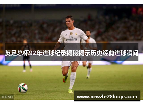 英足总杯92年进球纪录揭秘揭示历史经典进球瞬间 英足总杯92年进球纪录揭秘揭示历史经典进球瞬间