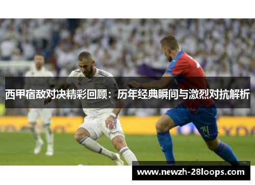 西甲宿敌对决精彩回顾：历年经典瞬间与激烈对抗解析