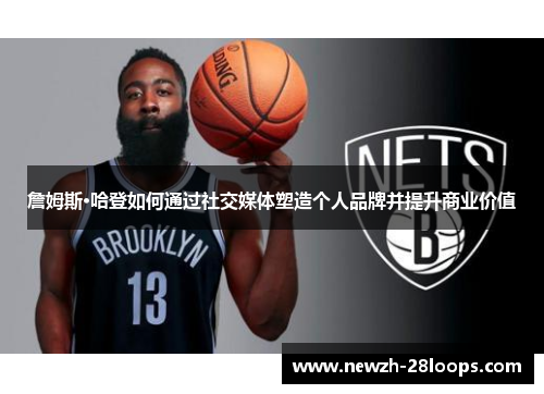 詹姆斯·哈登如何通过社交媒体塑造个人品牌并提升商业价值 詹姆斯·哈登如何通过社交媒体塑造个人品牌并提升商业价值