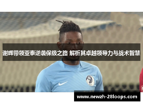 谢晖带领亚泰逆袭保级之路 解析其卓越领导力与战术智慧 谢晖带领亚泰逆袭保级之路 解析其卓越领导力与战术智慧