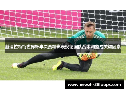 赫迪拉领衔世界杯半决赛精彩表现德国队战术调整成关键因素 赫迪拉领衔世界杯半决赛精彩表现德国队战术调整成关键因素