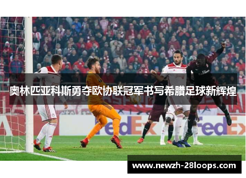 奥林匹亚科斯勇夺欧协联冠军书写希腊足球新辉煌 奥林匹亚科斯勇夺欧协联冠军书写希腊足球新辉煌