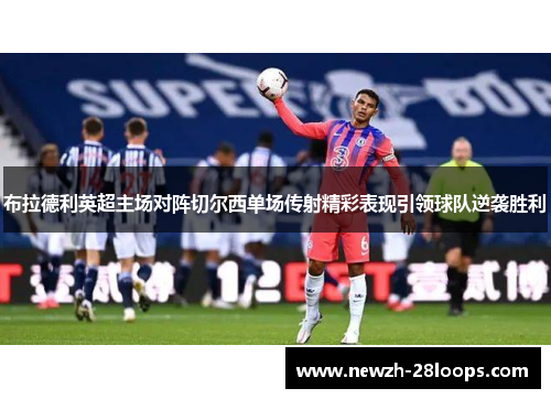 布拉德利英超主场对阵切尔西单场传射精彩表现引领球队逆袭胜利 布拉德利英超主场对阵切尔西单场传射精彩表现引领球队逆袭胜利