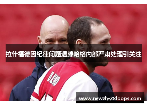 拉什福德因纪律问题遭滕哈格内部严肃处理引关注 拉什福德因纪律问题遭滕哈格内部严肃处理引关注