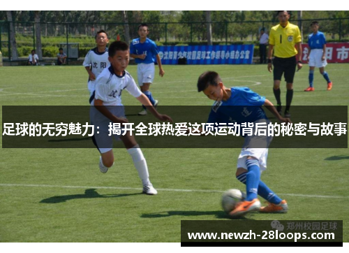足球的无穷魅力：揭开全球热爱这项运动背后的秘密与故事