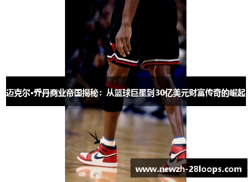 迈克尔·乔丹商业帝国揭秘：从篮球巨星到30亿美元财富传奇的崛起