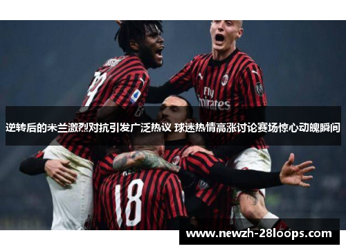 逆转后的米兰激烈对抗引发广泛热议 球迷热情高涨讨论赛场惊心动魄瞬间