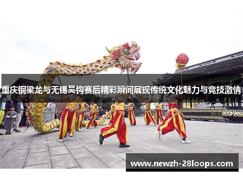 重庆铜梁龙与无锡吴钩赛后精彩瞬间展现传统文化魅力与竞技激情