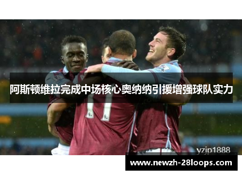 阿斯顿维拉完成中场核心奥纳纳引援增强球队实力