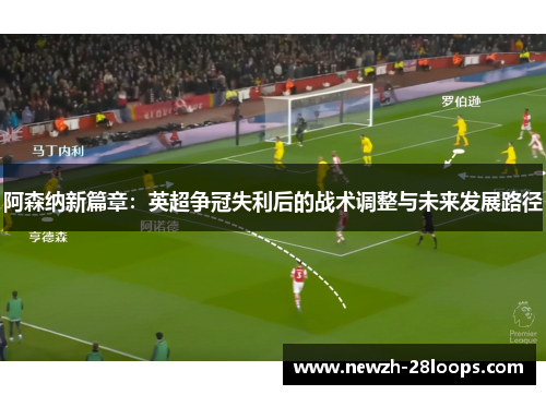 阿森纳新篇章:英超争冠失利后的战术调整与未来发展路径 阿森纳新篇章:英超争冠失利后的战术调整与未来发展路径