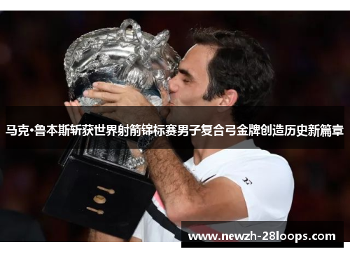 马克·鲁本斯斩获世界射箭锦标赛男子复合弓金牌创造历史新篇章 马克·鲁本斯斩获世界射箭锦标赛男子复合弓金牌创造历史新篇章