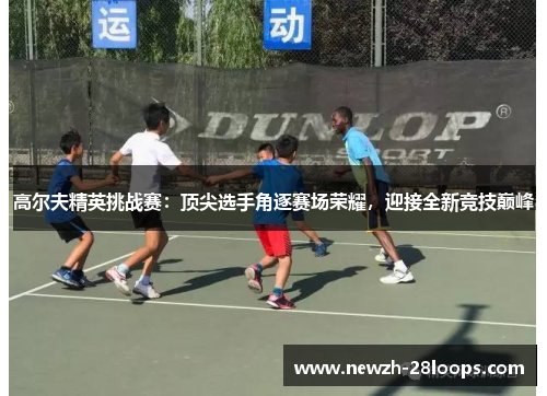 高尔夫精英挑战赛:顶尖选手角逐赛场荣耀,迎接全新竞技巅峰 高尔夫精英挑战赛:顶尖选手角逐赛场荣耀,迎接全新竞技巅峰