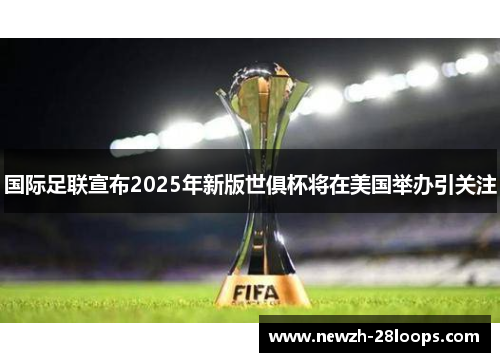 国际足联宣布2025年新版世俱杯将在美国举办引关注 国际足联宣布2025年新版世俱杯将在美国举办引关注
