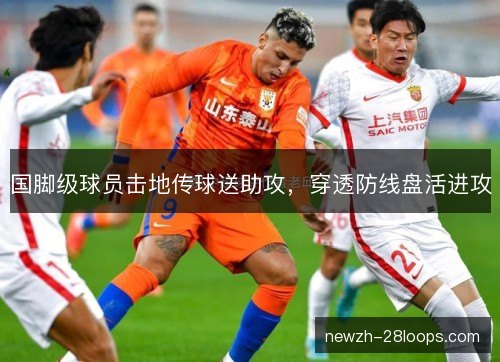 国脚级球员击地传球送助攻，穿透防线盘活进攻